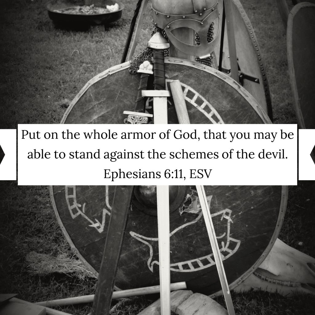 "Put on the whole armor of God, that you may be able to stand against the schemes of the devil," (Ephesians 6:11, ESV).