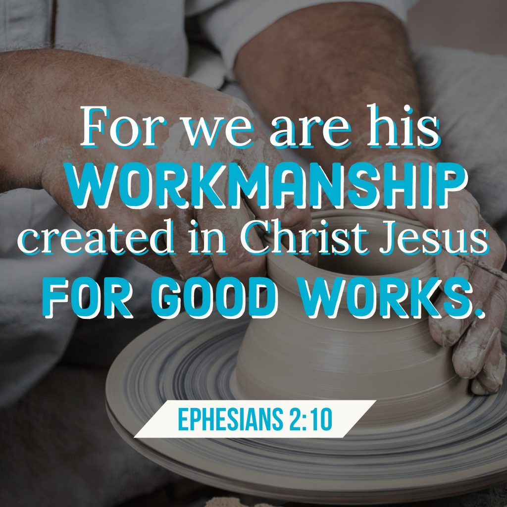 "For we are his workmanship, created in Christ Jesus for good works, which God prepared beforehand, that we should walk in them," (Ephesians 2:10, ESV).